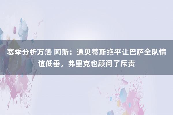 赛季分析方法 阿斯：遭贝蒂斯绝平让巴萨全队情谊低垂，弗里克也顾问了斥责