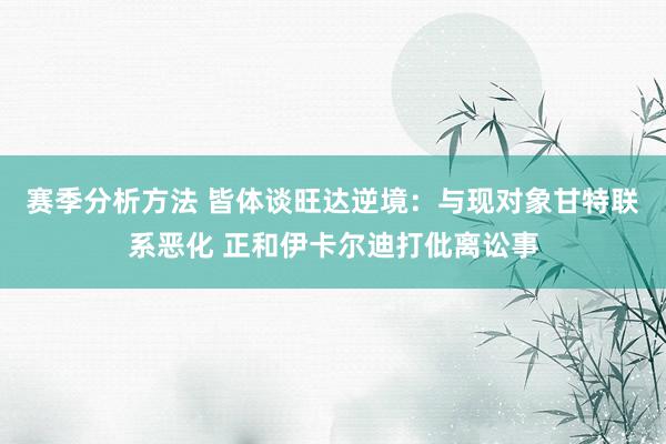 赛季分析方法 皆体谈旺达逆境：与现对象甘特联系恶化 正和伊卡尔迪打仳离讼事