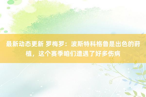 最新动态更新 罗梅罗：波斯特科格鲁是出色的莳植，这个赛季咱们遭遇了好多伤病