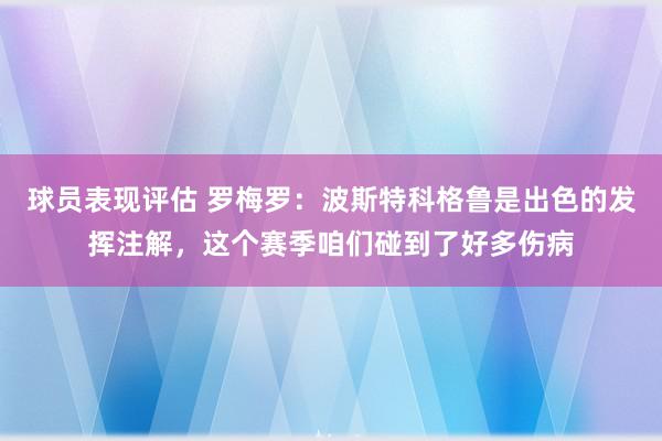 球员表现评估 罗梅罗：波斯特科格鲁是出色的发挥注解，这个赛季咱们碰到了好多伤病