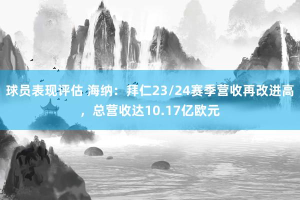 球员表现评估 海纳：拜仁23/24赛季营收再改进高，总营收达10.17亿欧元