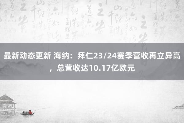 最新动态更新 海纳：拜仁23/24赛季营收再立异高，总营收达10.17亿欧元