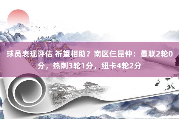 球员表现评估 祈望相助？南区仨昆仲：曼联2轮0分，热刺3轮1分，纽卡4轮2分