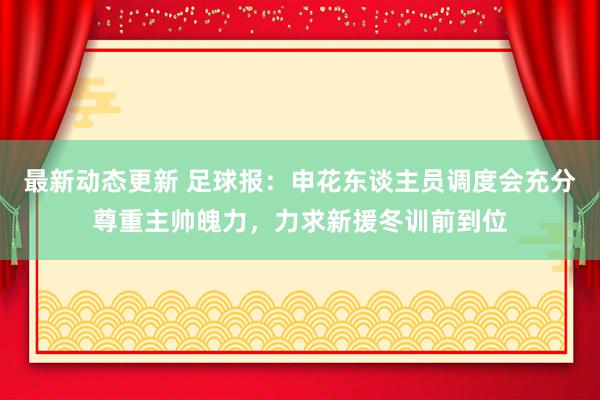 最新动态更新 足球报：申花东谈主员调度会充分尊重主帅魄力，力求新援冬训前到位