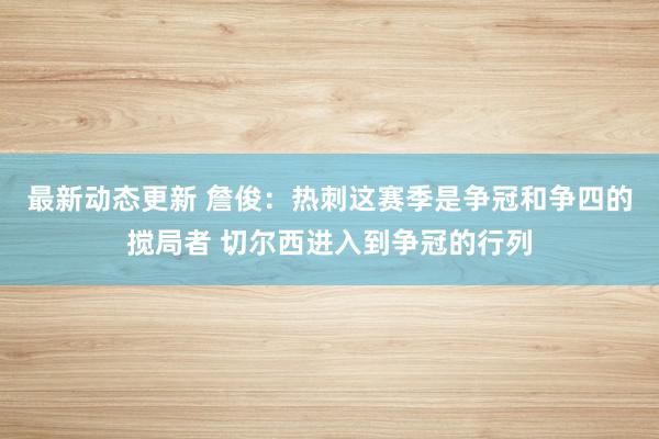 最新动态更新 詹俊：热刺这赛季是争冠和争四的搅局者 切尔西进入到争冠的行列