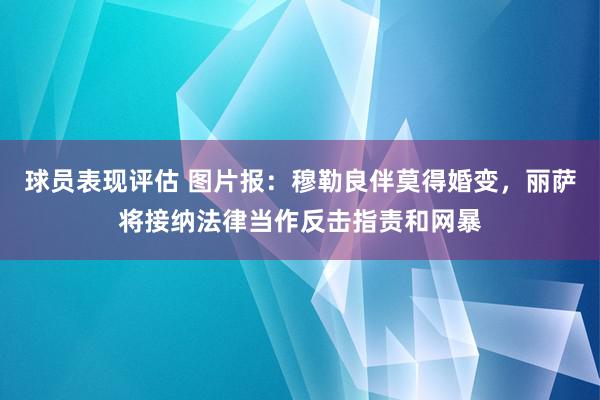 球员表现评估 图片报：穆勒良伴莫得婚变，丽萨将接纳法律当作反击指责和网暴