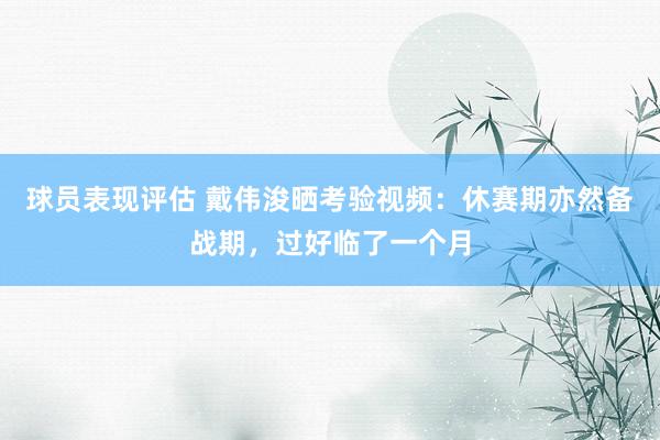 球员表现评估 戴伟浚晒考验视频：休赛期亦然备战期，过好临了一个月