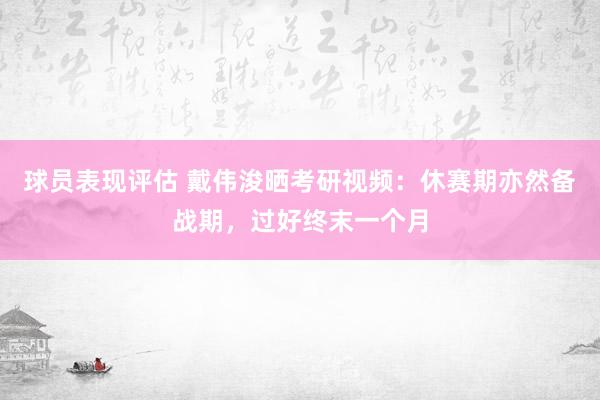 球员表现评估 戴伟浚晒考研视频：休赛期亦然备战期，过好终末一个月