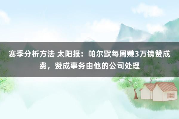 赛季分析方法 太阳报：帕尔默每周赚3万镑赞成费，赞成事务由他的公司处理