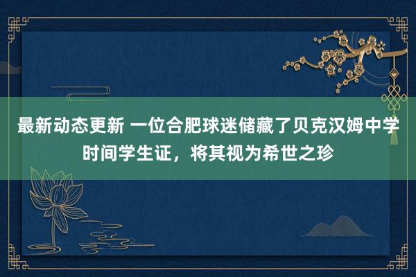 最新动态更新 一位合肥球迷储藏了贝克汉姆中学时间学生证，将其视为希世之珍