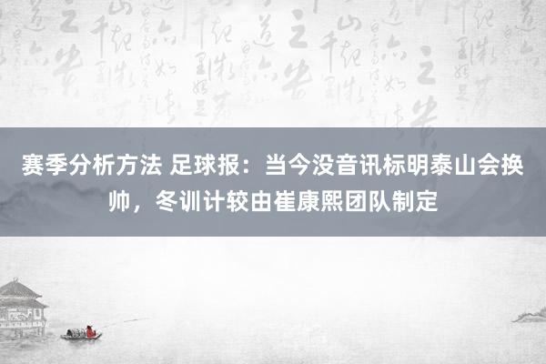 赛季分析方法 足球报：当今没音讯标明泰山会换帅，冬训计较由崔康熙团队制定