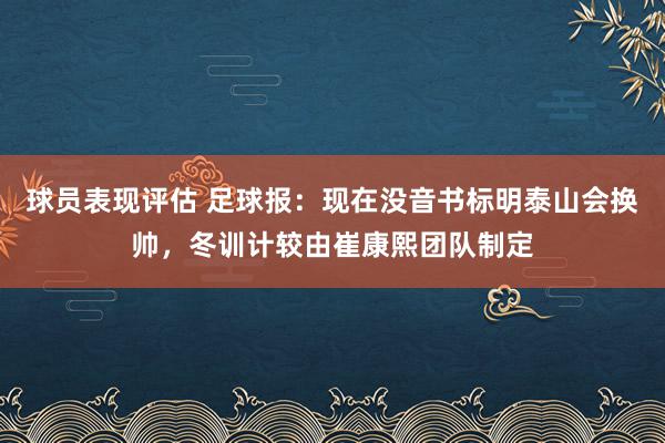 球员表现评估 足球报：现在没音书标明泰山会换帅，冬训计较由崔康熙团队制定