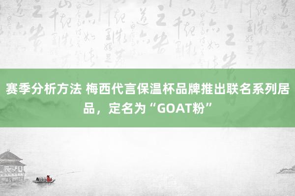 赛季分析方法 梅西代言保温杯品牌推出联名系列居品，定名为“GOAT粉”