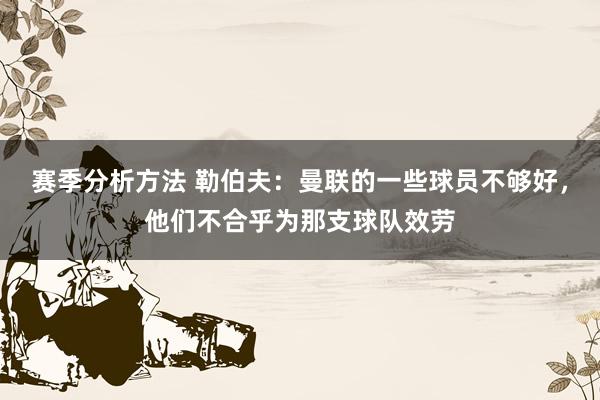 赛季分析方法 勒伯夫：曼联的一些球员不够好，他们不合乎为那支球队效劳