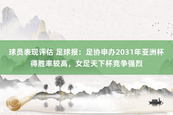 球员表现评估 足球报：足协申办2031年亚洲杯得胜率较高，女足天下杯竞争强烈