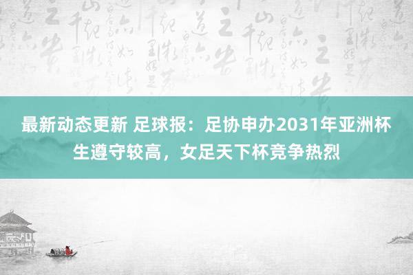 最新动态更新 足球报：足协申办2031年亚洲杯生遵守较高，女足天下杯竞争热烈