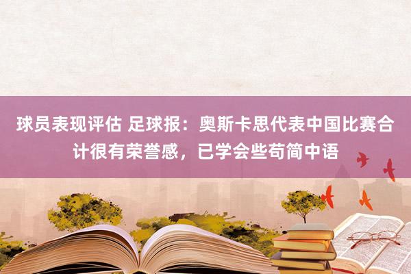 球员表现评估 足球报：奥斯卡思代表中国比赛合计很有荣誉感，已学会些苟简中语