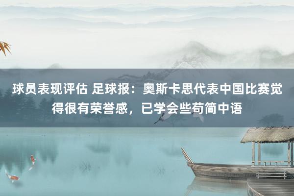 球员表现评估 足球报：奥斯卡思代表中国比赛觉得很有荣誉感，已学会些苟简中语