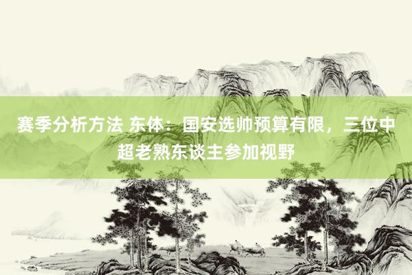 赛季分析方法 东体：国安选帅预算有限，三位中超老熟东谈主参加视野