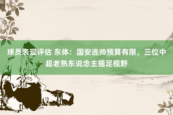 球员表现评估 东体：国安选帅预算有限，三位中超老熟东说念主插足视野