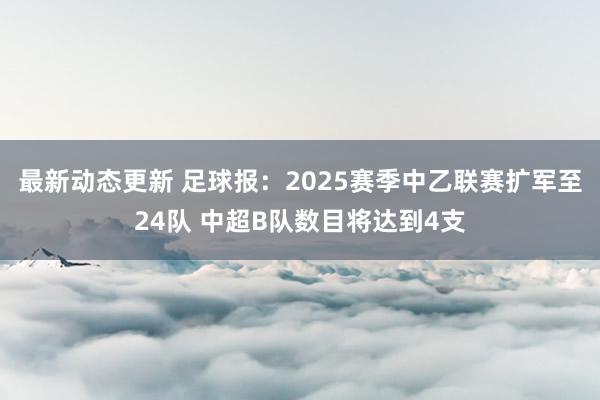 最新动态更新 足球报：2025赛季中乙联赛扩军至24队 中超B队数目将达到4支