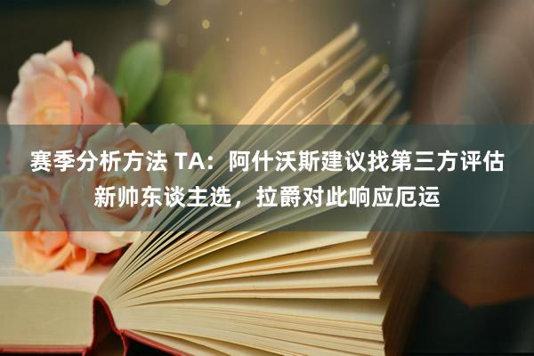 赛季分析方法 TA：阿什沃斯建议找第三方评估新帅东谈主选，拉爵对此响应厄运