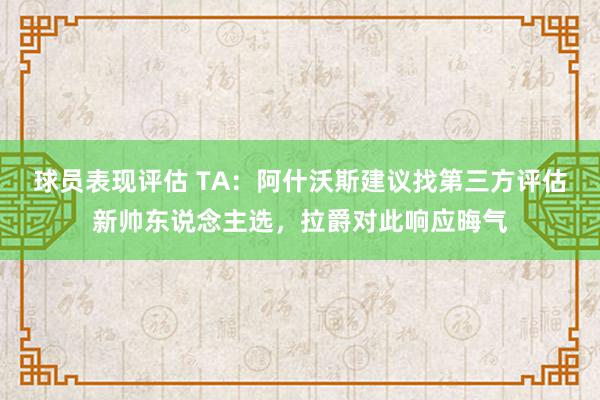 球员表现评估 TA：阿什沃斯建议找第三方评估新帅东说念主选，拉爵对此响应晦气