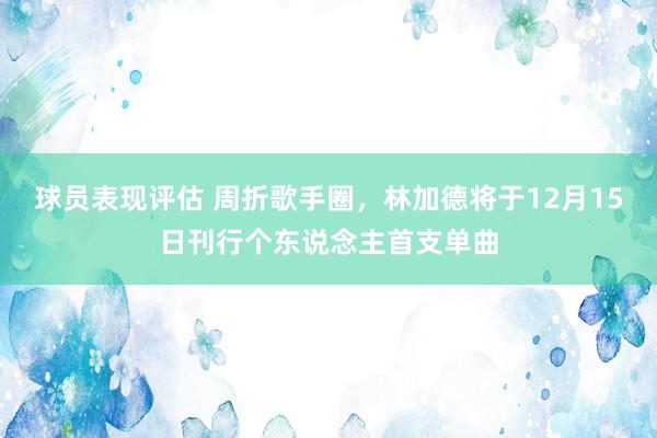 球员表现评估 周折歌手圈，林加德将于12月15日刊行个东说念主首支单曲