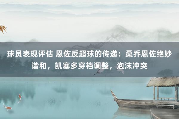 球员表现评估 恩佐反超球的传递：桑乔恩佐绝妙谐和，凯塞多穿裆调整，泡沫冲突