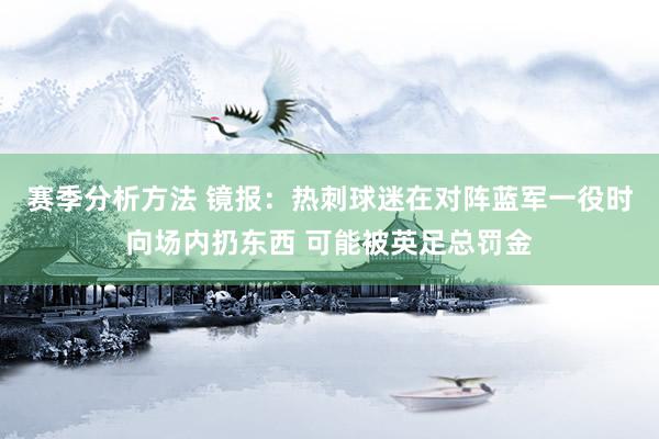 赛季分析方法 镜报：热刺球迷在对阵蓝军一役时向场内扔东西 可能被英足总罚金