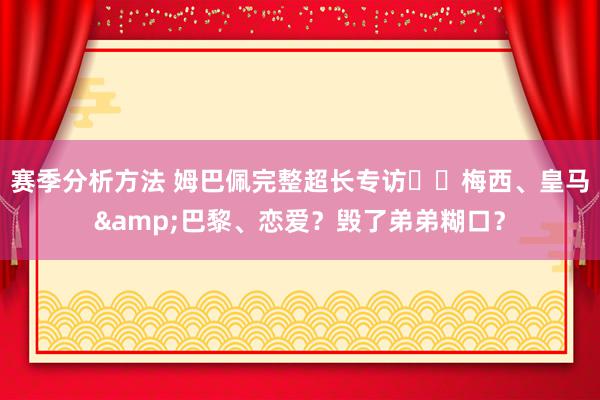 赛季分析方法 姆巴佩完整超长专访⭐️梅西、皇马&巴黎、恋爱？毁了弟弟糊口？