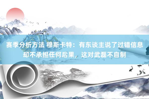 赛季分析方法 穆斯卡特：有东谈主说了过错信息却不承担任何后果，这对武磊不自制