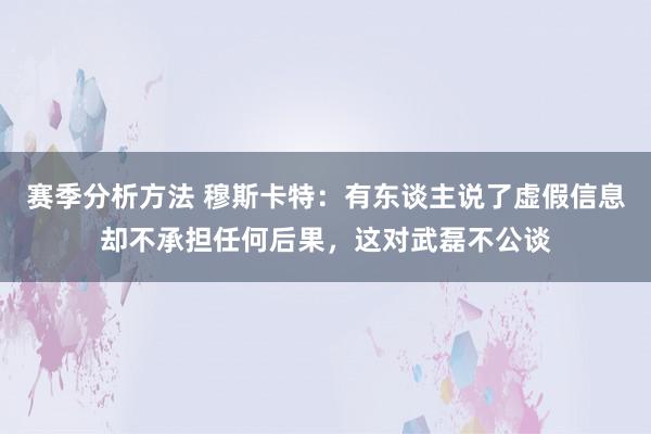 赛季分析方法 穆斯卡特：有东谈主说了虚假信息却不承担任何后果，这对武磊不公谈