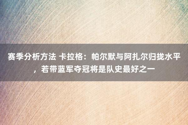 赛季分析方法 卡拉格：帕尔默与阿扎尔归拢水平，若带蓝军夺冠将是队史最好之一