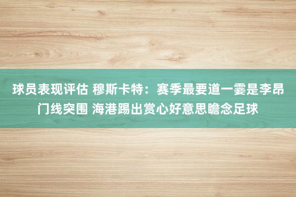 球员表现评估 穆斯卡特：赛季最要道一霎是李昂门线突围 海港踢出赏心好意思瞻念足球