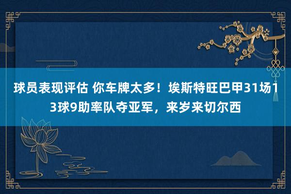 球员表现评估 你车牌太多！埃斯特旺巴甲31场13球9助率队夺亚军，来岁来切尔西