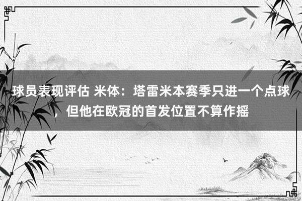 球员表现评估 米体：塔雷米本赛季只进一个点球，但他在欧冠的首发位置不算作摇