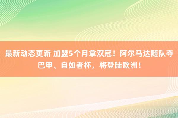 最新动态更新 加盟5个月拿双冠！阿尔马达随队夺巴甲、自如者杯，将登陆欧洲！