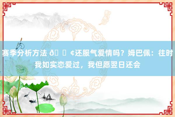 赛季分析方法 🐢还服气爱情吗？姆巴佩：往时我如实恋爱过，我但愿翌日还会