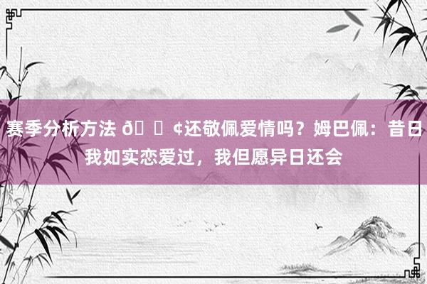 赛季分析方法 🐢还敬佩爱情吗？姆巴佩：昔日我如实恋爱过，我但愿异日还会