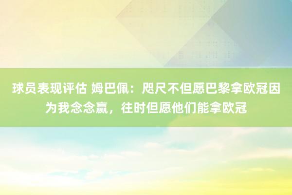 球员表现评估 姆巴佩：咫尺不但愿巴黎拿欧冠因为我念念赢，往时但愿他们能拿欧冠