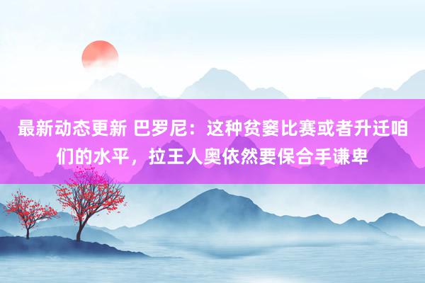 最新动态更新 巴罗尼：这种贫窭比赛或者升迁咱们的水平，拉王人奥依然要保合手谦卑