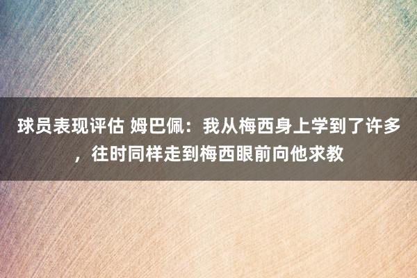 球员表现评估 姆巴佩：我从梅西身上学到了许多，往时同样走到梅西眼前向他求教