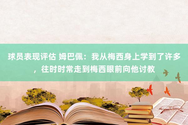 球员表现评估 姆巴佩：我从梅西身上学到了许多，往时时常走到梅西眼前向他讨教