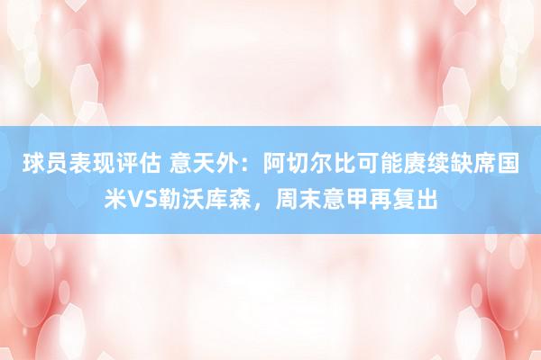 球员表现评估 意天外：阿切尔比可能赓续缺席国米VS勒沃库森，周末意甲再复出