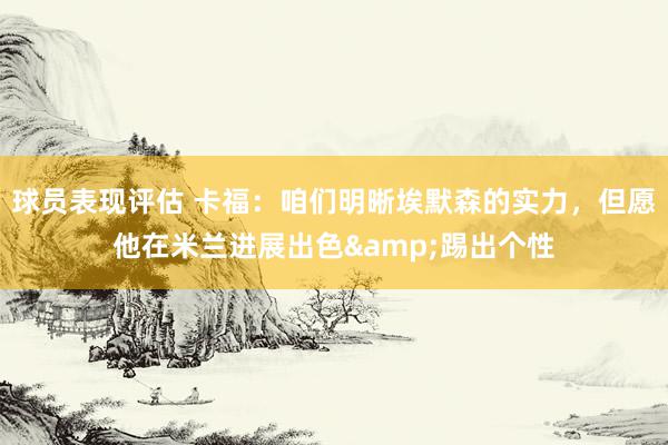 球员表现评估 卡福：咱们明晰埃默森的实力，但愿他在米兰进展出色&踢出个性