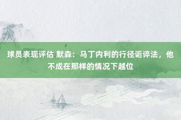 球员表现评估 默森：马丁内利的行径诟谇法，他不成在那样的情况下越位