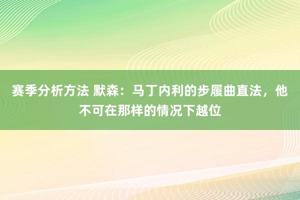 赛季分析方法 默森：马丁内利的步履曲直法，他不可在那样的情况下越位