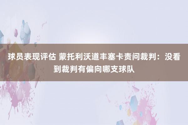 球员表现评估 蒙托利沃道丰塞卡责问裁判：没看到裁判有偏向哪支球队