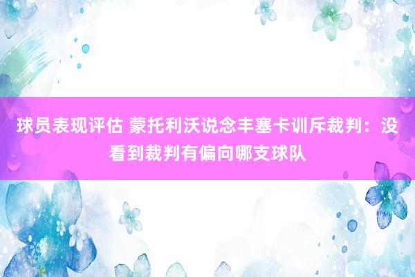 球员表现评估 蒙托利沃说念丰塞卡训斥裁判：没看到裁判有偏向哪支球队